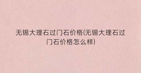 无锡大理石过门石价格(无锡大理石过门石价格怎么样)