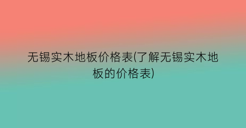 无锡实木地板价格表(了解无锡实木地板的价格表)