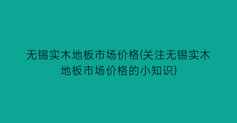 无锡实木地板市场价格(关注无锡实木地板市场价格的小知识)