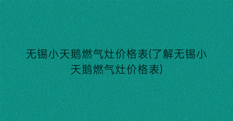 无锡小天鹅燃气灶价格表(了解无锡小天鹅燃气灶价格表)