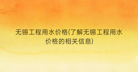 无锡工程用水价格(了解无锡工程用水价格的相关信息)