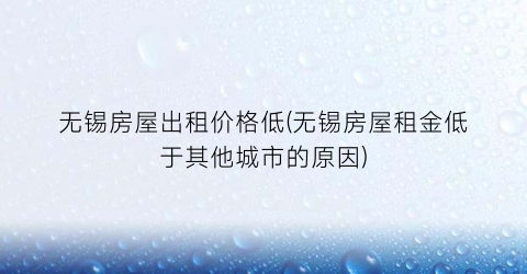 无锡房屋出租价格低(无锡房屋租金低于其他城市的原因)