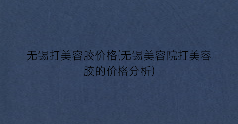 无锡打美容胶价格(无锡美容院打美容胶的价格分析)