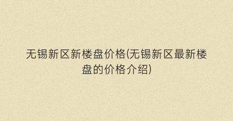 无锡新区新楼盘价格(无锡新区最新楼盘的价格介绍)