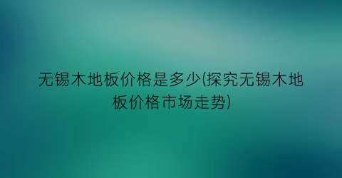 无锡木地板价格是多少(探究无锡木地板价格市场走势)