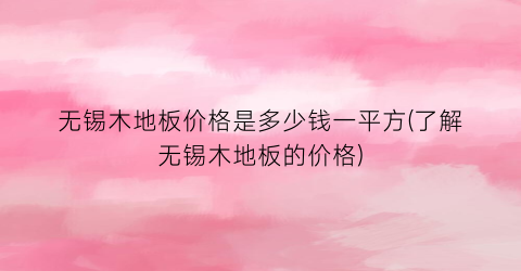 无锡木地板价格是多少钱一平方(了解无锡木地板的价格)