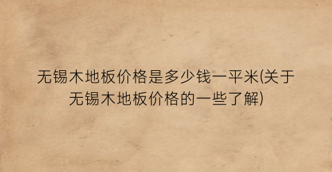 无锡木地板价格是多少钱一平米(关于无锡木地板价格的一些了解)