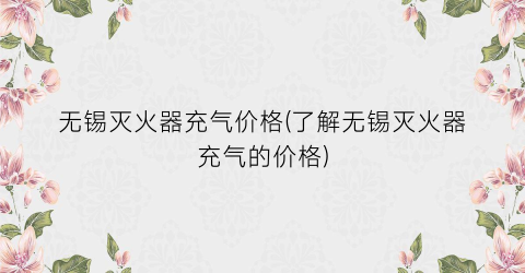 无锡灭火器充气价格(了解无锡灭火器充气的价格)