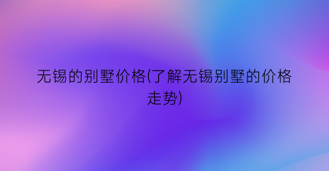 “无锡的别墅价格(了解无锡别墅的价格走势)