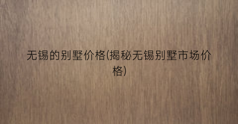 无锡的别墅价格(揭秘无锡别墅市场价格)