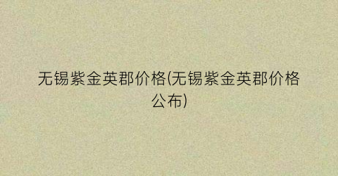 无锡紫金英郡价格(无锡紫金英郡价格公布)
