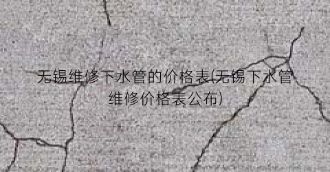 无锡维修下水管的价格表(无锡下水管维修价格表公布)