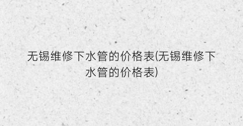 无锡维修下水管的价格表(无锡维修下水管的价格表)