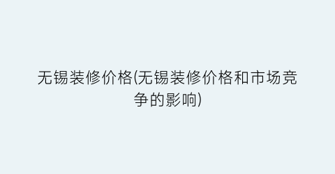 无锡装修价格(无锡装修价格和市场竞争的影响)