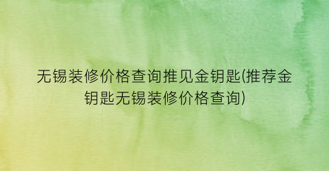 无锡装修价格查询推见金钥匙(推荐金钥匙无锡装修价格查询)