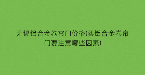 无锡铝合金卷帘门价格(买铝合金卷帘门要注意哪些因素)