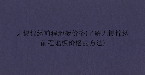 无锡锦绣前程地板价格(了解无锡锦绣前程地板价格的方法)