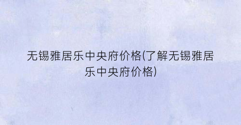 无锡雅居乐中央府价格(了解无锡雅居乐中央府价格)