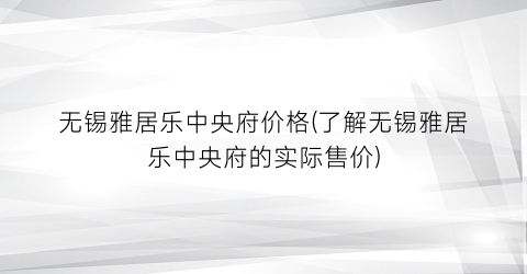 无锡雅居乐中央府价格(了解无锡雅居乐中央府的实际售价)