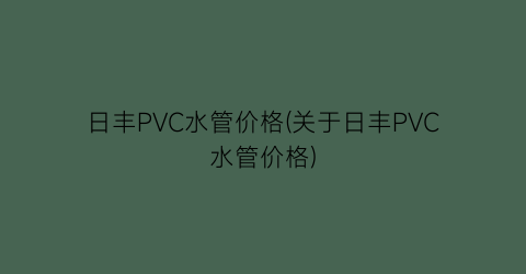 日丰PVC水管价格(关于日丰PVC水管价格)