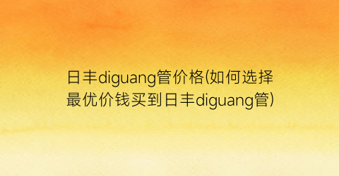 日丰diguang管价格(如何选择最优价钱买到日丰diguang管)