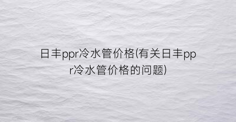 日丰ppr冷水管价格(有关日丰ppr冷水管价格的问题)
