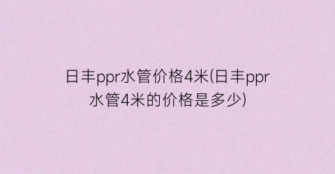 日丰ppr水管价格4米(日丰ppr水管4米的价格是多少)