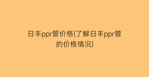 日丰ppr管价格(了解日丰ppr管的价格情况)