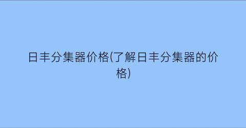 日丰分集器价格(了解日丰分集器的价格)