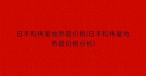 日丰和伟星地热管价格(日丰和伟星地热管价格分析)