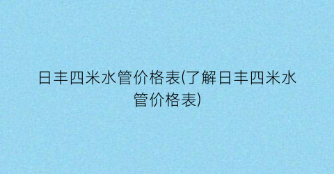 日丰四米水管价格表(了解日丰四米水管价格表)