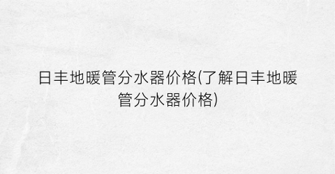 日丰地暖管分水器价格(了解日丰地暖管分水器价格)
