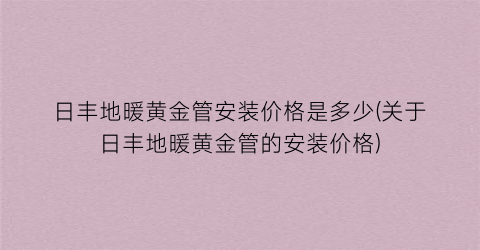日丰地暖黄金管安装价格是多少(关于日丰地暖黄金管的安装价格)