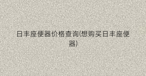 日丰座便器价格查询(想购买日丰座便器)