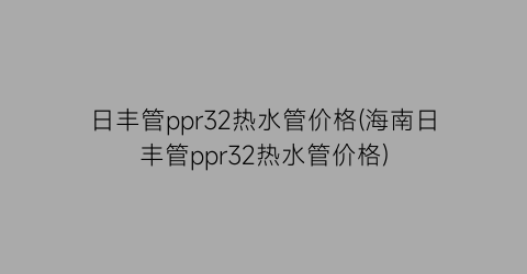 日丰管ppr32热水管价格(海南日丰管ppr32热水管价格)