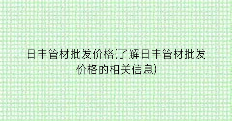 日丰管材批发价格(了解日丰管材批发价格的相关信息)
