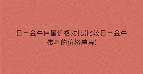 日丰金牛伟星价格对比(比较日丰金牛伟星的价格差异)