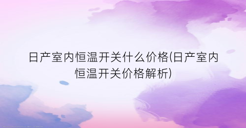 日产室内恒温开关什么价格(日产室内恒温开关价格解析)
