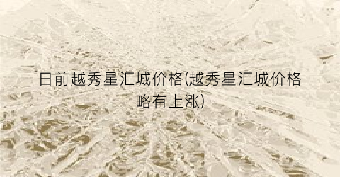 日前越秀星汇城价格(越秀星汇城价格略有上涨)
