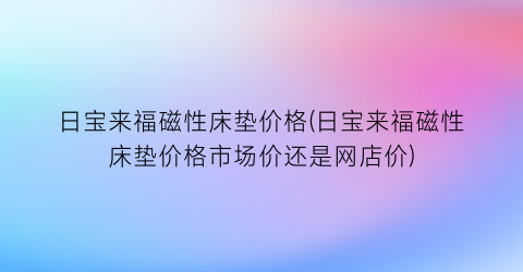 日宝来福磁性床垫价格(日宝来福磁性床垫价格市场价还是网店价)