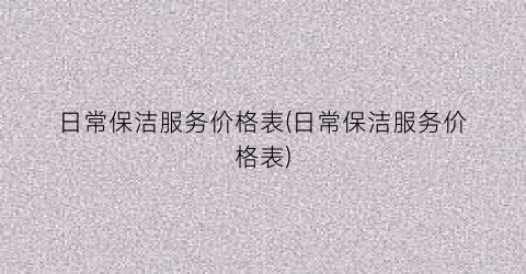 日常保洁服务价格表(日常保洁服务价格表)