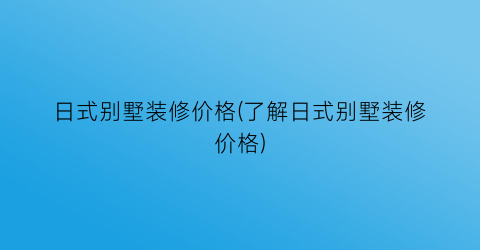 日式别墅装修价格(了解日式别墅装修价格)
