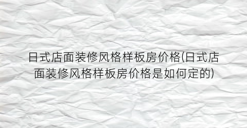 日式店面装修风格样板房价格(日式店面装修风格样板房价格是如何定的)