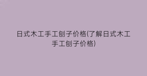 日式木工手工刨子价格(了解日式木工手工刨子价格)