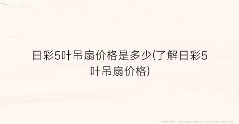 日彩5叶吊扇价格是多少(了解日彩5叶吊扇价格)
