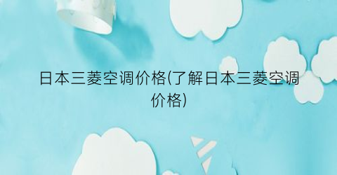 日本三菱空调价格(了解日本三菱空调价格)