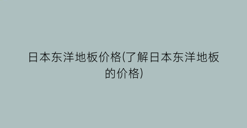 日本东洋地板价格(了解日本东洋地板的价格)