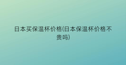 日本买保温杯价格(日本保温杯价格不贵吗)