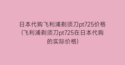 日本代购飞利浦剃须刀pt725价格(飞利浦剃须刀pt725在日本代购的实际价格)
