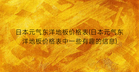 日本元气东洋地板价格表(日本元气东洋地板价格表中一些有趣的信息)